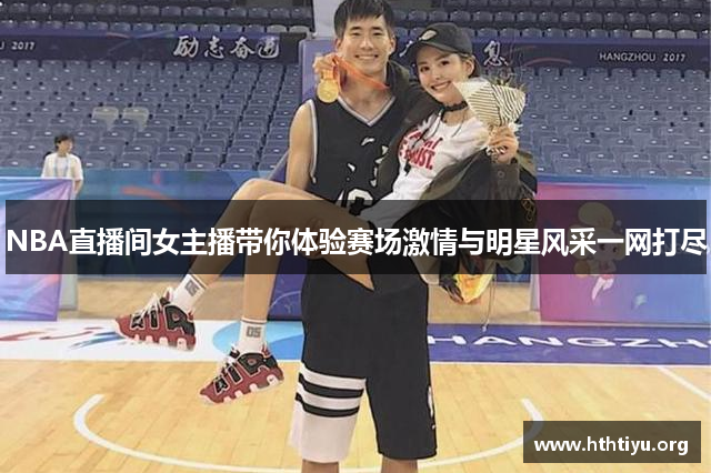 NBA直播间女主播带你体验赛场激情与明星风采一网打尽