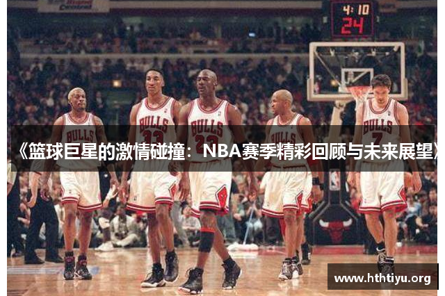 《篮球巨星的激情碰撞：NBA赛季精彩回顾与未来展望》