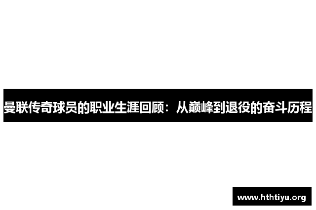 曼联传奇球员的职业生涯回顾：从巅峰到退役的奋斗历程